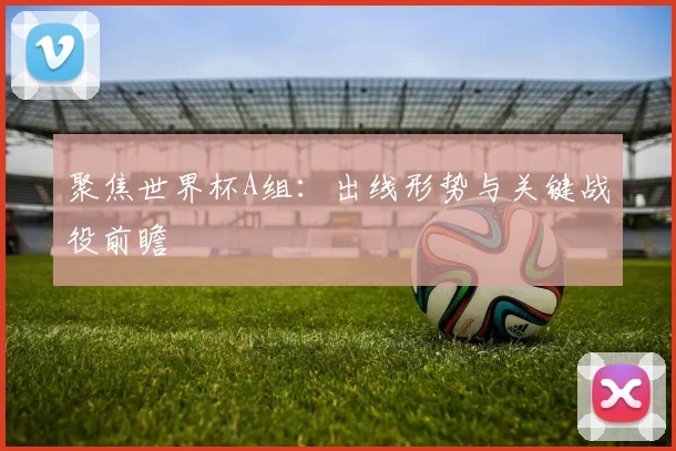 聚焦世界杯A组：出线形势与关键战役前瞻