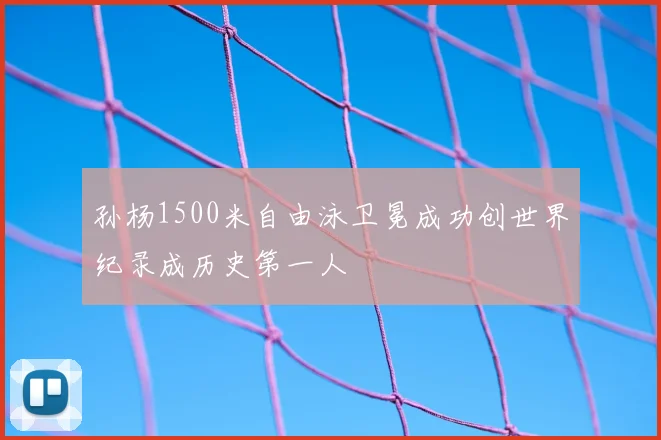 孙杨1500米自由泳卫冕成功创世界纪录成历史第一人