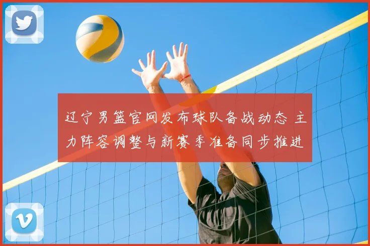 辽宁男篮官网发布球队备战动态 主力阵容调整与新赛季准备同步推进