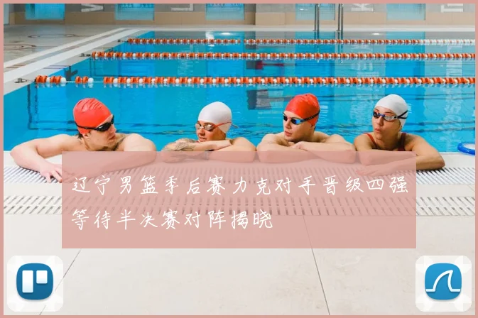 辽宁男篮季后赛力克对手晋级四强等待半决赛对阵揭晓