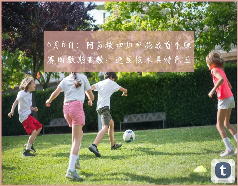 6月6日:阿苏埃回归申花成首个联赛间歇期变数,速度技术具特色且实力立足西乙_比赛_外援_机会