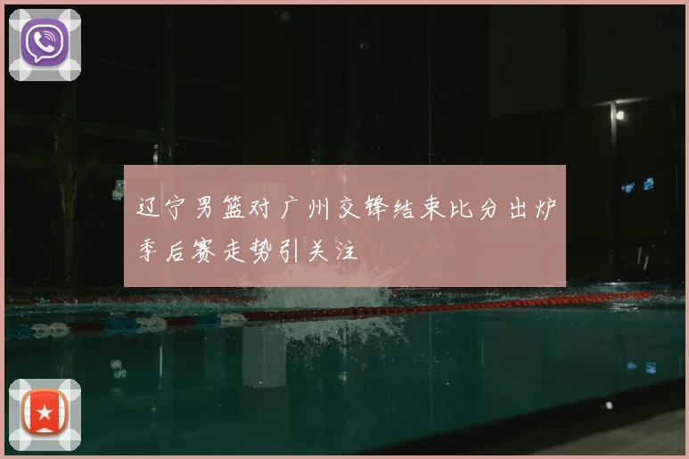 辽宁男篮对广州交锋结束比分出炉季后赛走势引关注