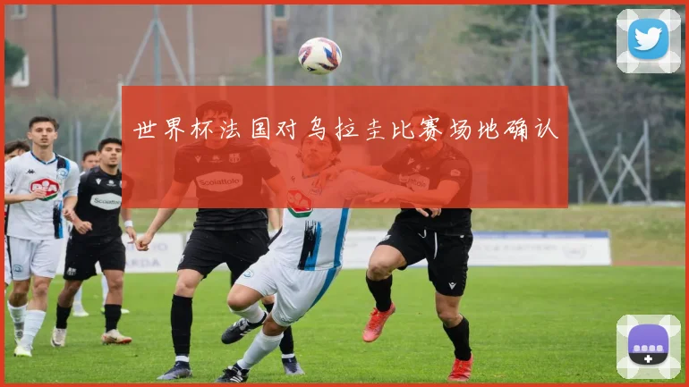 世界杯法国对乌拉圭比赛场地确认