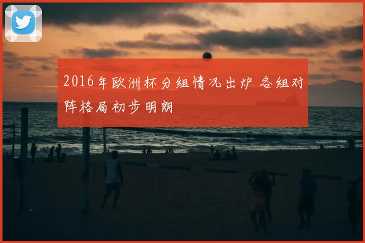 2016年欧洲杯分组情况出炉 各组对阵格局初步明朗
