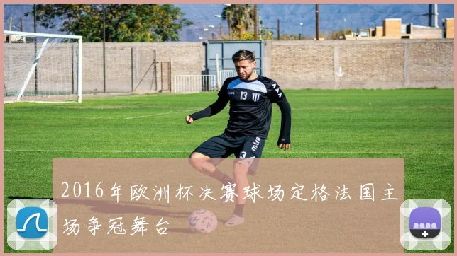 2016年欧洲杯决赛球场定格法国主场争冠舞台