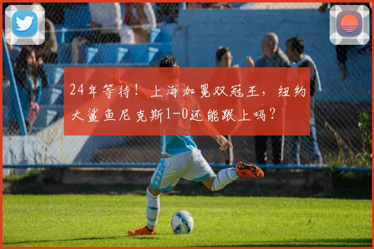24年等待！上海加冕双冠王，纽约大鲨鱼尼克斯1-0还能跟上吗？