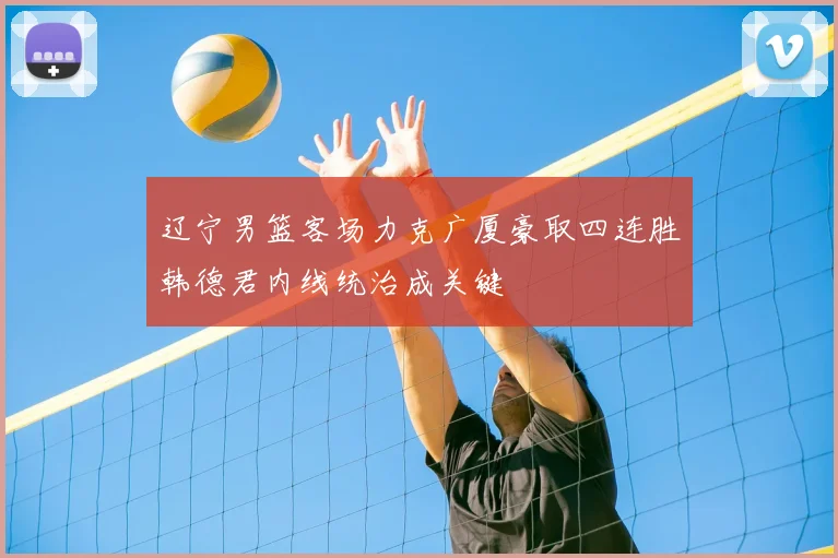 辽宁男篮客场力克广厦豪取四连胜韩德君内线统治成关键