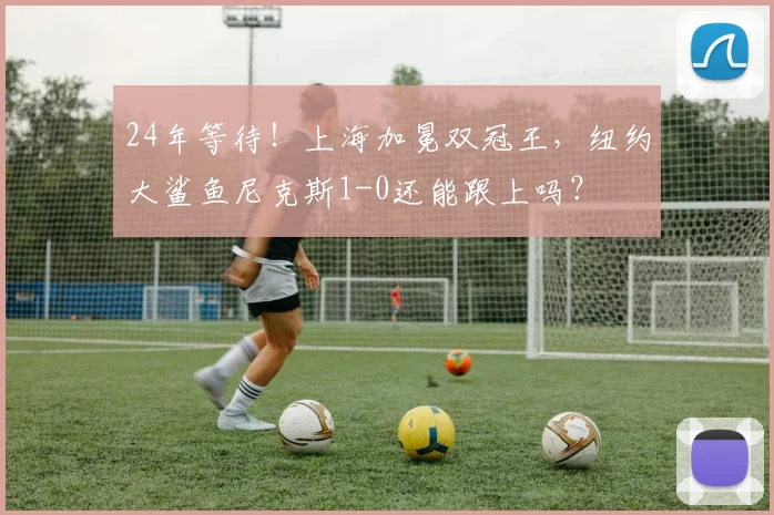 24年等待!上海加冕双冠王,纽约大鲨鱼尼克斯1-0还能跟上吗?