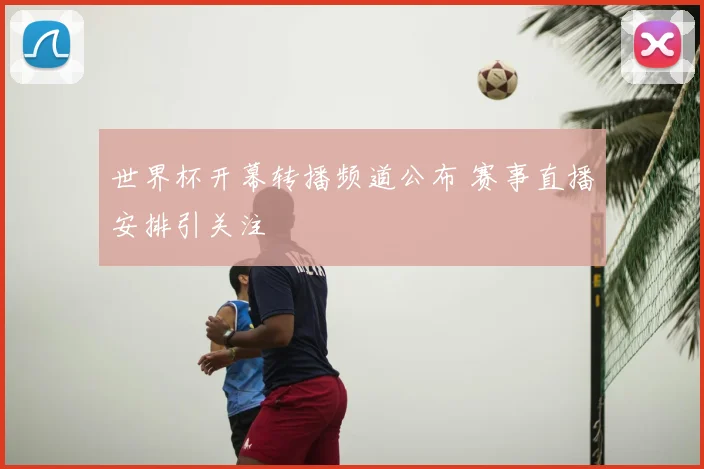 世界杯开幕转播频道公布 赛事直播安排引关注