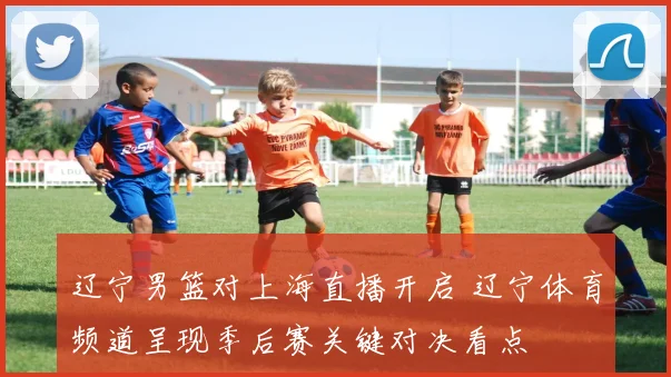 辽宁男篮对上海直播开启 辽宁体育频道呈现季后赛关键对决看点
