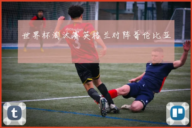 世界杯淘汰赛英格兰对阵哥伦比亚