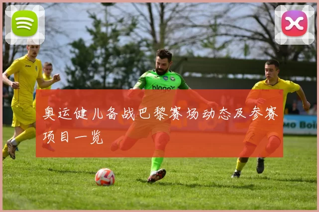 奥运健儿备战巴黎赛场动态及参赛项目一览