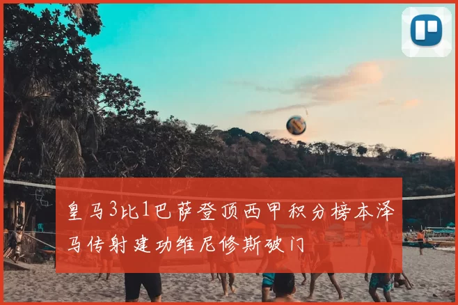 皇马3比1巴萨登顶西甲积分榜本泽马传射建功维尼修斯破门