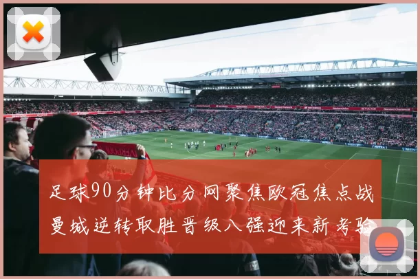 足球90分钟比分网聚焦欧冠焦点战曼城逆转取胜晋级八强迎来新考验
