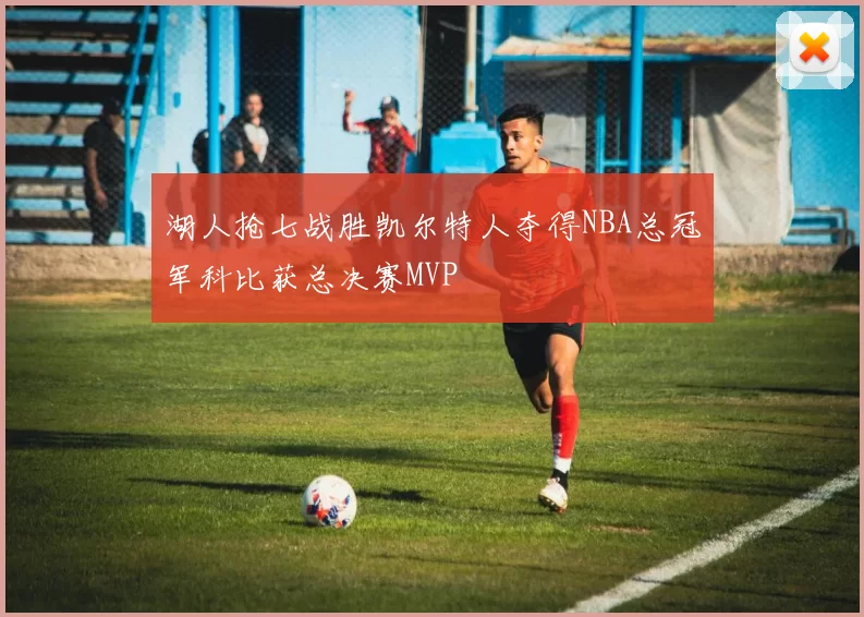 湖人抢七战胜凯尔特人夺得NBA总冠军科比获总决赛MVP