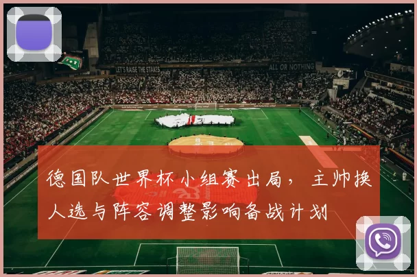 德国队世界杯小组赛出局，主帅换人选与阵容调整影响备战计划