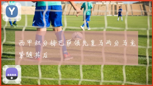 西甲积分榜巴萨领先皇马两分马竞紧随其后