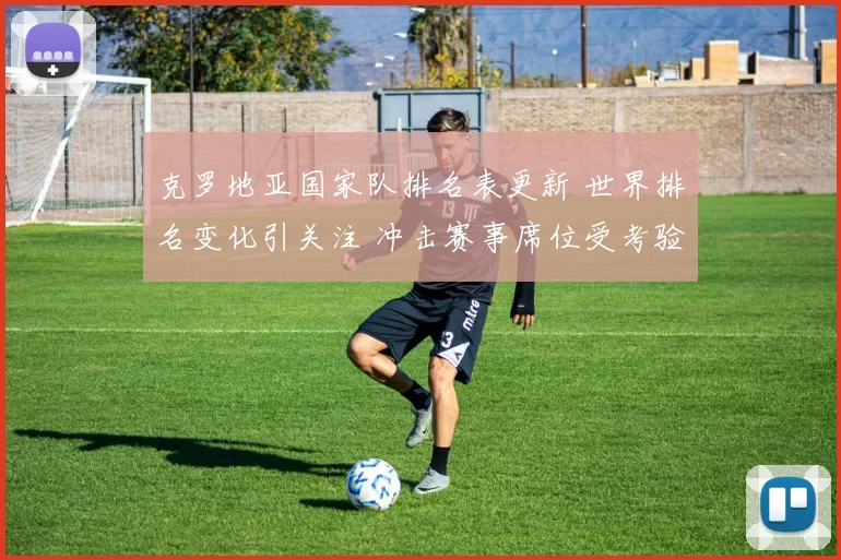克罗地亚国家队排名表更新 世界排名变化引关注 冲击赛事席位受考验