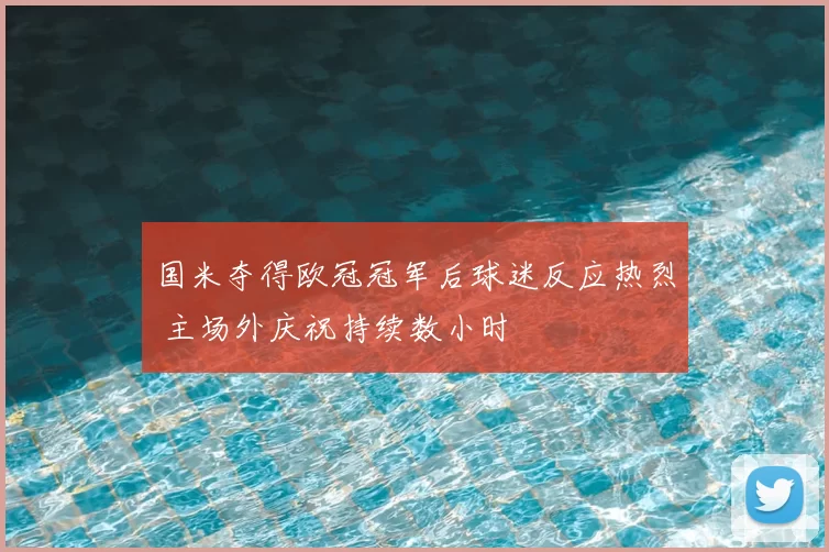 国米夺得欧冠冠军后球迷反应热烈 主场外庆祝持续数小时