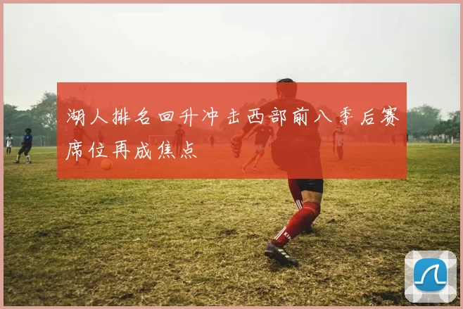 湖人排名回升冲击西部前八季后赛席位再成焦点