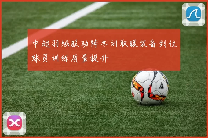 中超羽绒服助阵冬训取暖装备到位球员训练质量提升