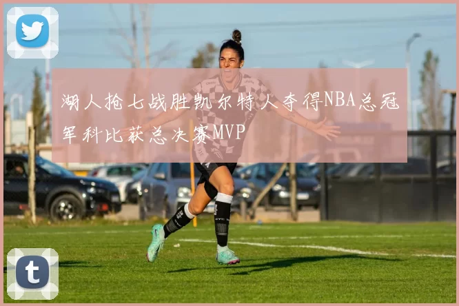 湖人抢七战胜凯尔特人夺得NBA总冠军科比获总决赛MVP