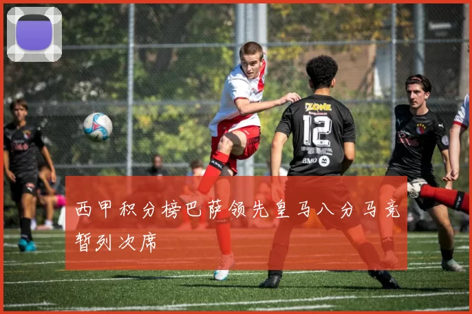 西甲积分榜巴萨领先皇马八分马竞暂列次席