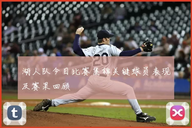 湖人队今日比赛集锦关键球员表现及赛果回顾