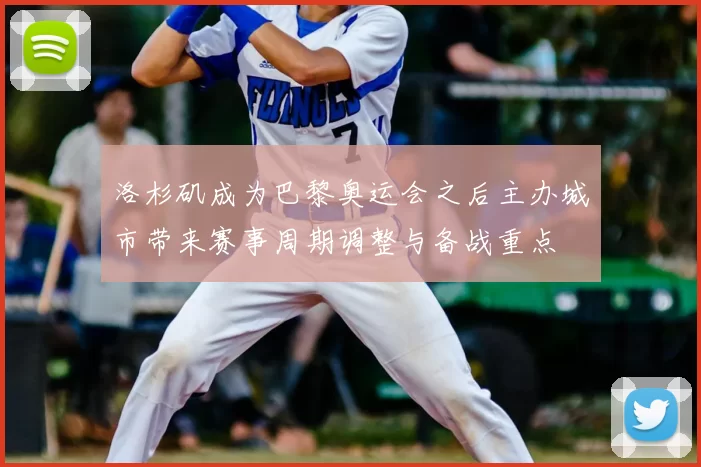 洛杉矶成为巴黎奥运会之后主办城市带来赛事周期调整与备战重点