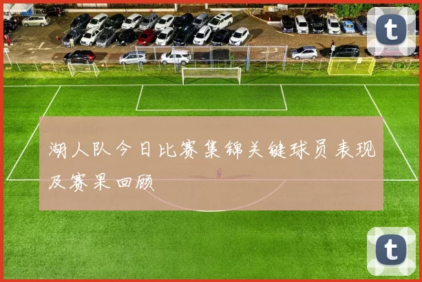 湖人队今日比赛集锦关键球员表现及赛果回顾