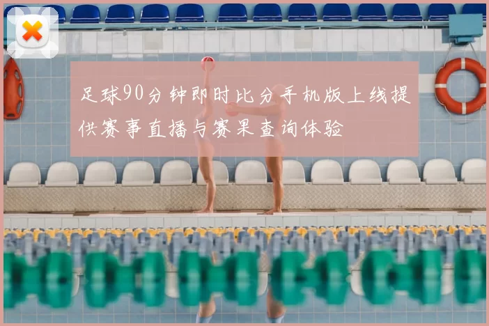 足球90分钟即时比分手机版上线提供赛事直播与赛果查询体验