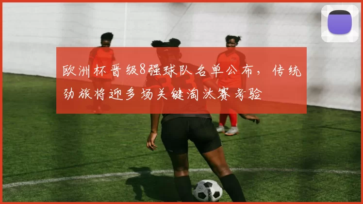 欧洲杯晋级8强球队名单公布，传统劲旅将迎多场关键淘汰赛考验