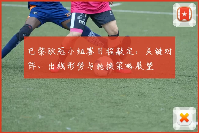 巴黎欧冠小组赛日程敲定，关键对阵、出线形势与轮换策略展望