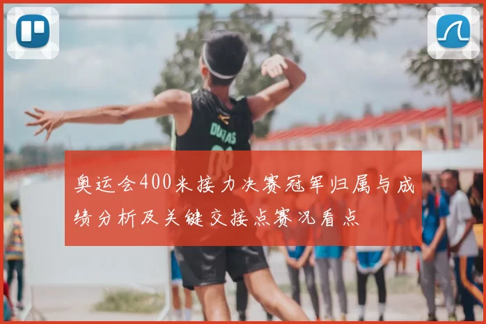 奥运会400米接力决赛冠军归属与成绩分析及关键交接点赛况看点