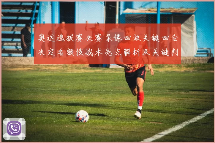 奥运选拔赛决赛录像回放关键回合决定名额技战术亮点解析及关键判罚复盘