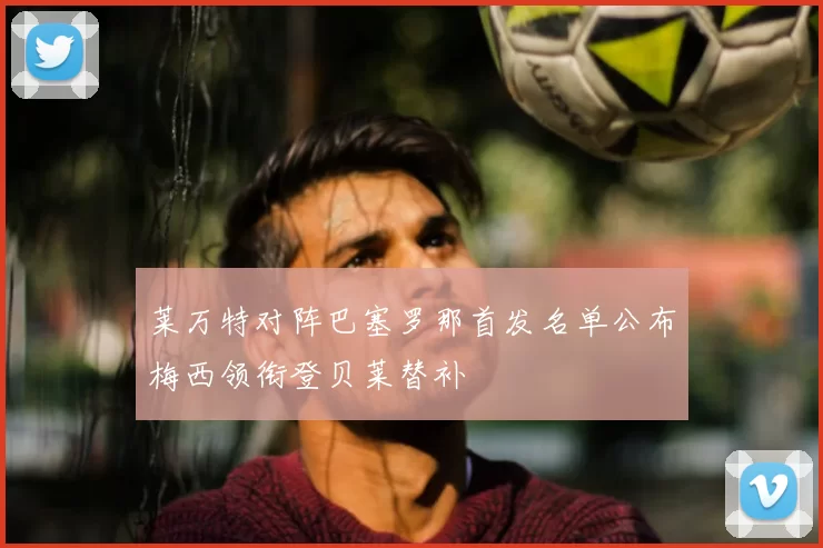 莱万特对阵巴塞罗那首发名单公布梅西领衔登贝莱替补