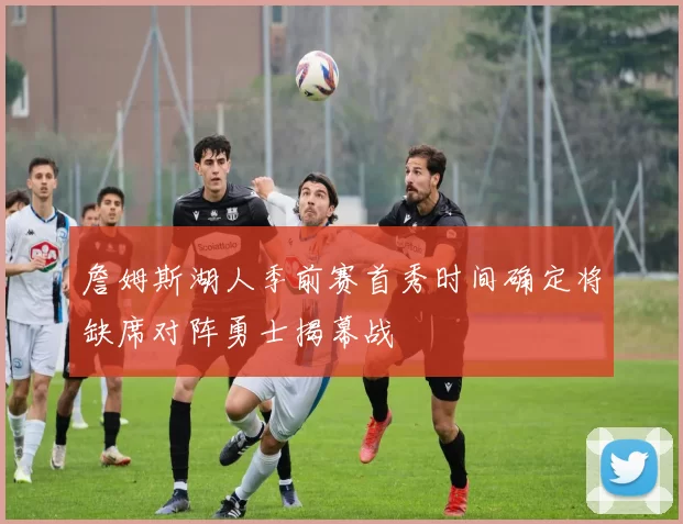 詹姆斯湖人季前赛首秀时间确定将缺席对阵勇士揭幕战