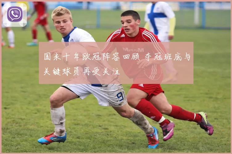 国米十年欧冠阵容回顾 夺冠班底与关键球员再受关注