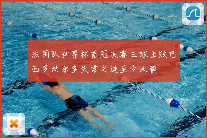法国队世界杯首冠决赛三球击败巴西罗纳尔多失常之谜至今未解