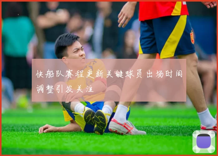 快船队赛程更新关键球员出场时间调整引发关注