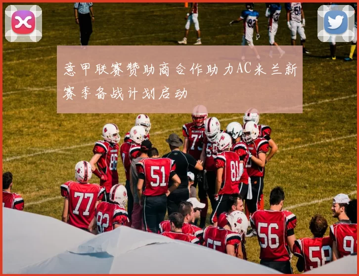 意甲联赛赞助商合作助力AC米兰新赛季备战计划启动