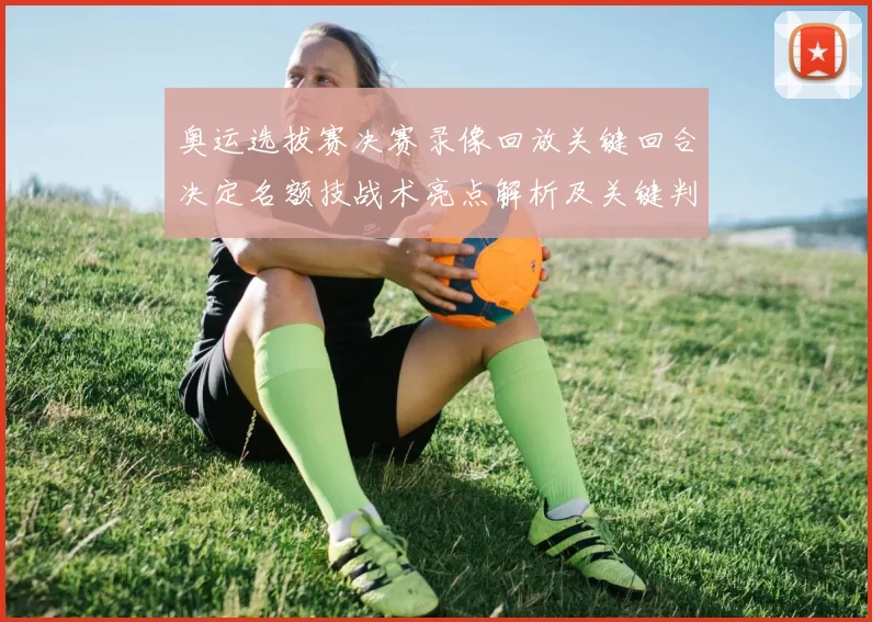 奥运选拔赛决赛录像回放关键回合决定名额技战术亮点解析及关键判罚复盘