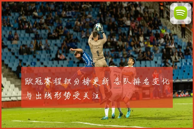 欧冠赛程积分榜更新 各队排名变化与出线形势受关注