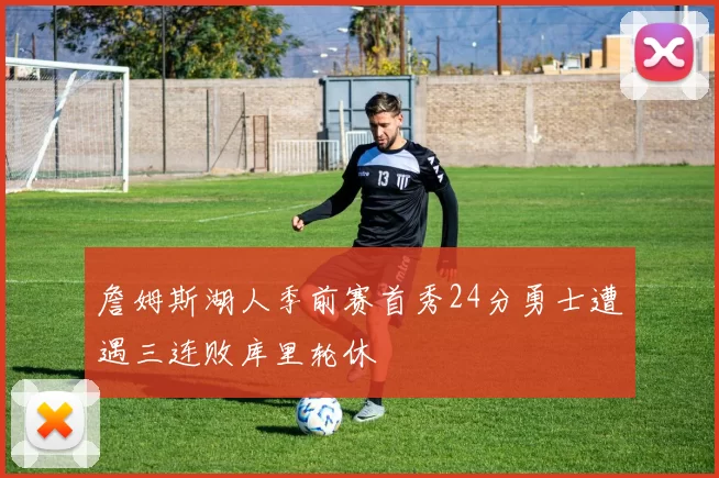 詹姆斯湖人季前赛首秀24分勇士遭遇三连败库里轮休