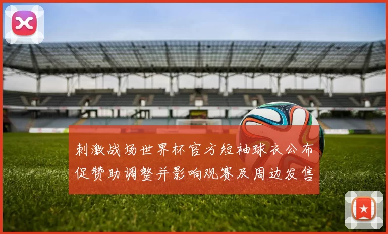 刺激战场世界杯官方短袖球衣公布促赞助调整并影响观赛及周边发售