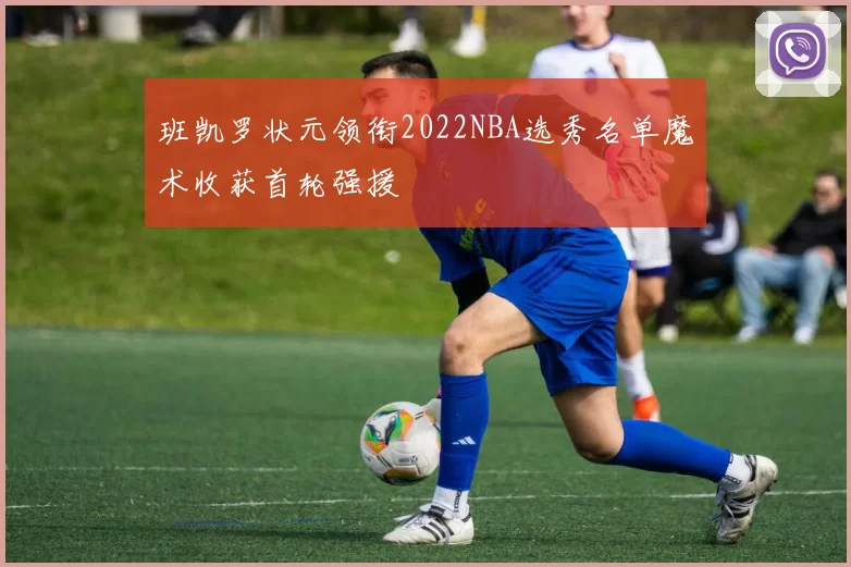 班凯罗状元领衔2022NBA选秀名单魔术收获首轮强援