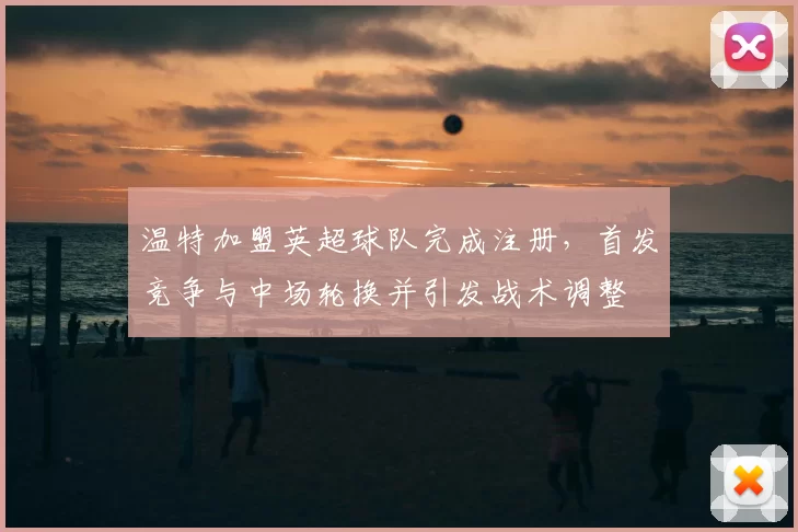 温特加盟英超球队完成注册，首发竞争与中场轮换并引发战术调整
