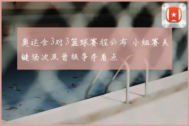 奥运会3对3篮球赛程公布 小组赛关键场次及晋级争夺看点
