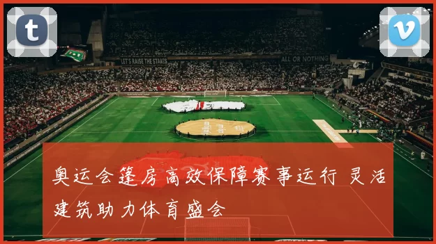 奥运会篷房高效保障赛事运行 灵活建筑助力体育盛会