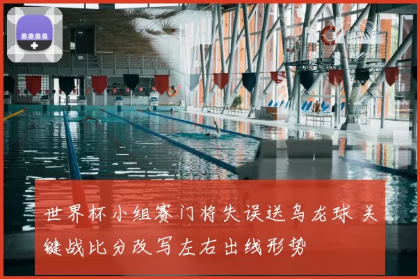 世界杯小组赛门将失误送乌龙球 关键战比分改写左右出线形势